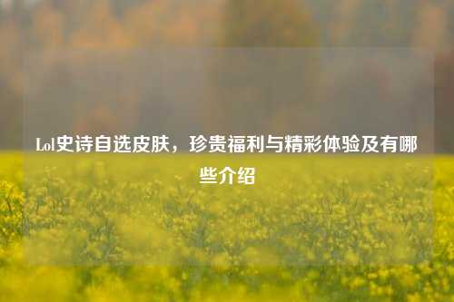 Lol史诗自选皮肤，珍贵福利与精彩体验及有哪些介绍
