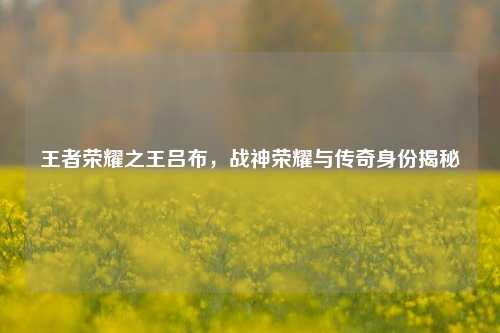 王者荣耀之王吕布，战神荣耀与传奇身份揭秘
