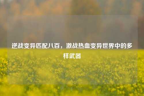 逆战变异匹配八百,激战热血变异世界中的多样武器