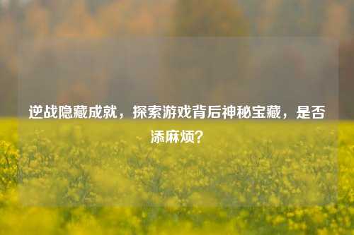 逆战隐藏成就，探索游戏背后神秘宝藏，是否添麻烦？