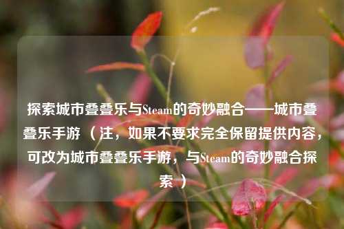 探索城市叠叠乐与Steam的奇妙融合——城市叠叠乐手游 （注，如果不要求完全保留提供内容，可改为城市叠叠乐手游，与Steam的奇妙融合探索 ）