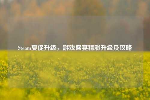 Steam夏促升级，游戏盛宴精彩升级及攻略