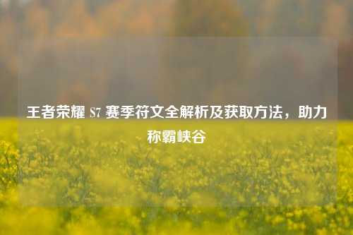 王者荣耀 S7 赛季符文全解析及获取方法,助力称霸峡谷