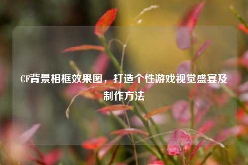 CF背景相框效果图，打造个性游戏视觉盛宴及制作方法
