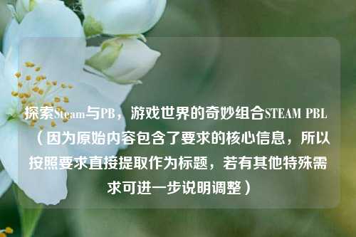 探索Steam与PB，游戏世界的奇妙组合STEAM PBL （因为原始内容包含了要求的核心信息，所以按照要求直接提取作为标题，若有其他特殊需求可进一步说明调整）