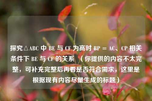 探究△ABC 中 BE 与 CF 为高时 BP = AC、CP 相关条件下 BE 与 CF 的关系 (你提供的内容不太完整,可补充完整后再看是否符合需求,这里是根据现有内容尽量生成的标题)
