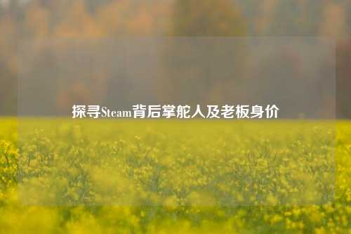 探寻Steam背后掌舵人及老板身价