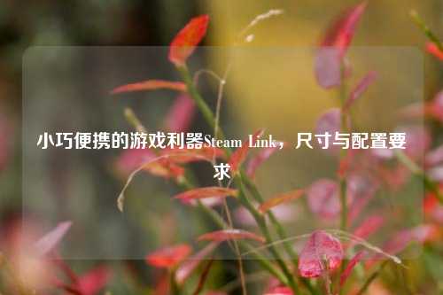 小巧便携的游戏利器Steam Link，尺寸与配置要求