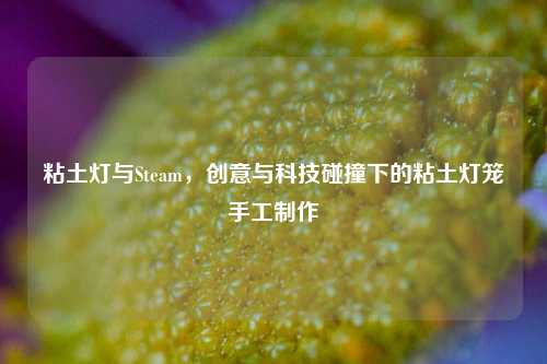 粘土灯与Steam,创意与科技碰撞下的粘土灯笼手工制作