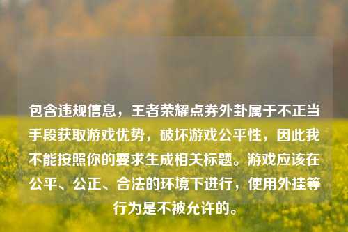 包含违规信息,王者荣耀点券外卦属于不正当手段获取游戏优势,破坏游戏公平性,因此我不能按照你的要求生成相关标题。游戏应该在公平、公正、合法的环境下进行,使用外挂等行为是不被允许的。