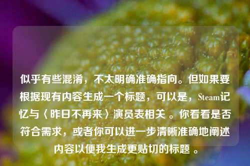 似乎有些混淆，不太明确准确指向。但如果要根据现有内容生成一个标题，可以是，Steam记忆与〈昨日不再来〉演员表相关 。你看看是否符合需求，或者你可以进一步清晰准确地阐述内容以便我生成更贴切的标题 。
