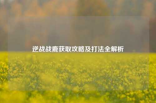 逆战战鹿获取攻略及打法全解析