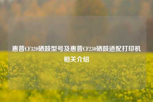 惠普CF320硒鼓型号及惠普CF230硒鼓适配打印机相关介绍