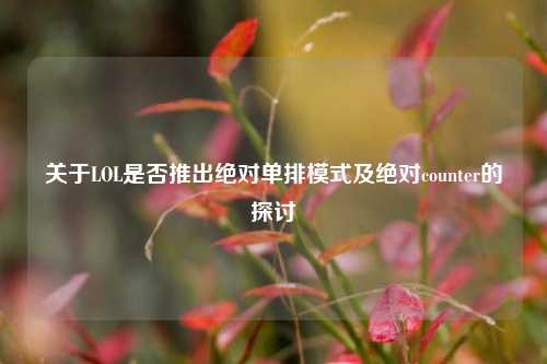 关于LOL是否推出绝对单排模式及绝对counter的探讨