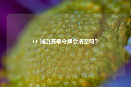 CF 端游赛季令牌会清空吗?