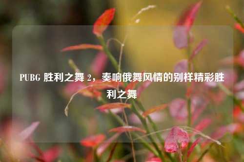 PUBG 胜利之舞 2，奏响俄舞风情的别样精彩胜利之舞