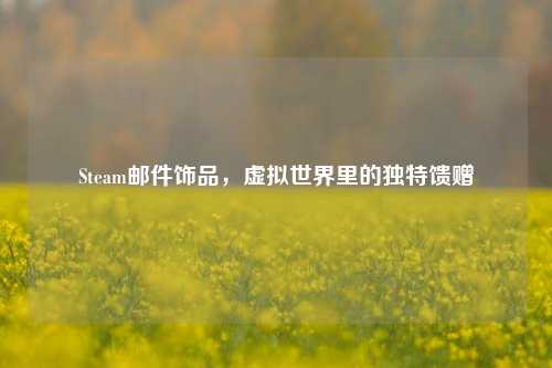 Steam邮件饰品，虚拟世界里的独特馈赠