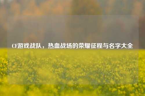 CF游戏战队，热血战场的荣耀征程与名字大全