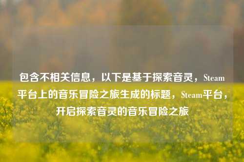 包含不相关信息，以下是基于探索音灵，Steam平台上的音乐冒险之旅生成的标题，Steam平台，开启探索音灵的音乐冒险之旅