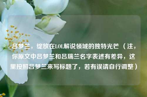 吕梦兰，绽放在LOL解说领域的独特光芒 （注，你原文中吕梦兰和吕瑞兰名字表述有差异，这里按照吕梦兰来写标题了，若有误请自行调整）