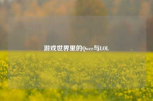 游戏世界里的Qwer与LOL