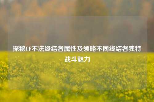 探秘CF不法终结者属性及领略不同终结者独特战斗魅力