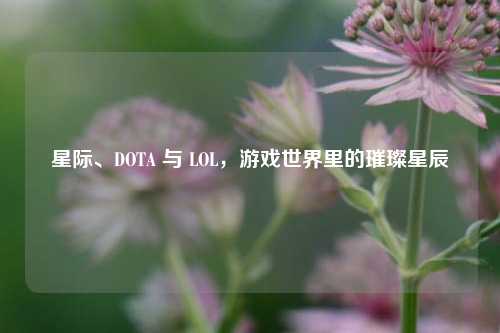 星际、DOTA 与 LOL，游戏世界里的璀璨星辰