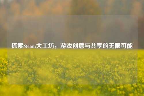 探索Steam大工坊，游戏创意与共享的无限可能