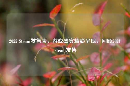 2022 Steam发售表,游戏盛宴精彩呈现,回顾2021 steam发售