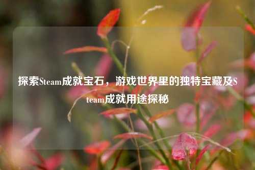 探索Steam成就宝石，游戏世界里的独特宝藏及Steam成就用途探秘