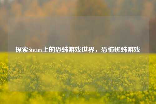 探索Steam上的恐蛛游戏世界，恐怖蜘蛛游戏
