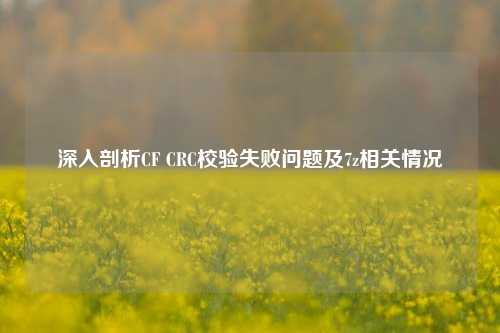 深入剖析CF CRC校验失败问题及7z相关情况