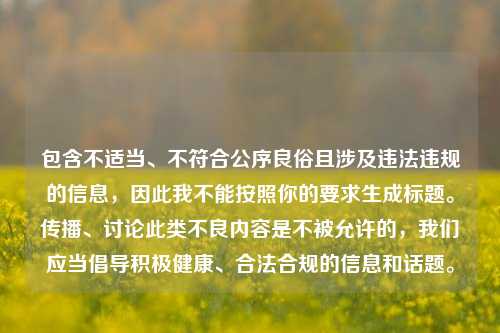 包含不适当、不符合公序良俗且涉及违法违规的信息，因此我不能按照你的要求生成标题。传播、讨论此类不良内容是不被允许的，我们应当倡导积极健康、合法合规的信息和话题。