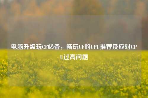电脑升级玩CF必备，畅玩CF的CPU推荐及应对CPU过高问题