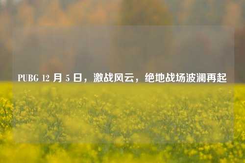 PUBG 12 月 5 日,激战风云,绝地战场波澜再起