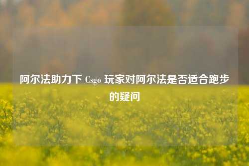 阿尔法助力下 Csgo 玩家对阿尔法是否适合跑步的疑问