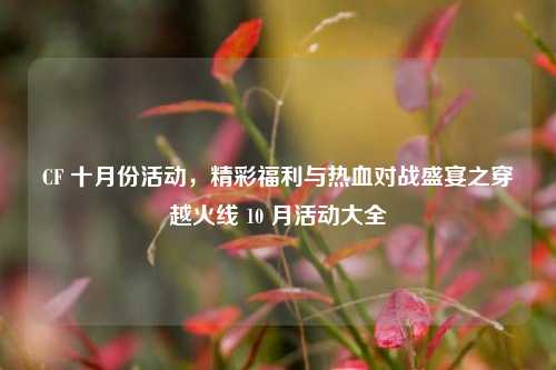 CF 十月份活动，精彩福利与热血对战盛宴之穿越火线 10 月活动大全