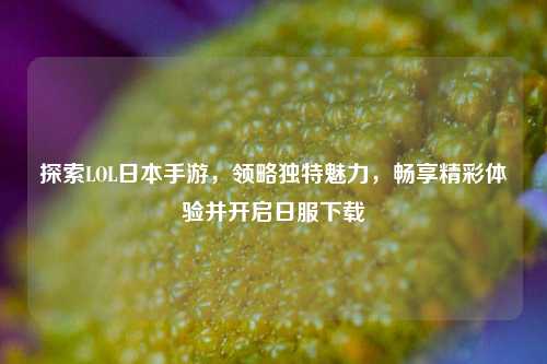 探索LOL日本手游,领略独特魅力,畅享精彩体验并开启日服下载