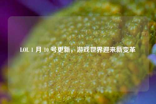 LOL 1 月 10 号更新，游戏世界迎来新变革