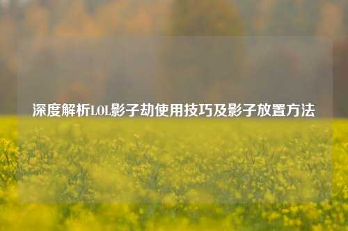 深度解析LOL影子劫使用技巧及影子放置方法