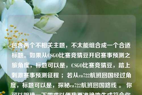 包含两个不相关主题,不太能组合成一个合适标题。如果从CSGO比赛竞猜豆开启赛事预测之旅角度,标题可以是,CSGO比赛竞猜豆,踏上刺激赛事预测征程 ;若从ca722航班回国经过角度,标题可以是,探秘ca722航班回国路线 。 你可以明确一下需求以便我更准确地生成符合你心意的标题 。