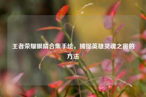 王者荣耀眼睛合集手绘，捕捉英雄灵魂之窗的方法