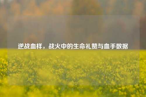 逆战血样,战火中的生命礼赞与血手数据