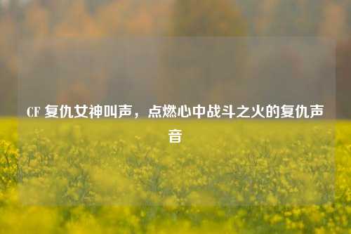 CF 复仇女神叫声,点燃心中战斗之火的复仇声音