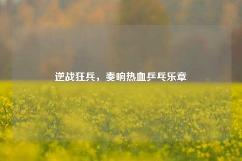 逆战狂兵，奏响热血乒乓乐章