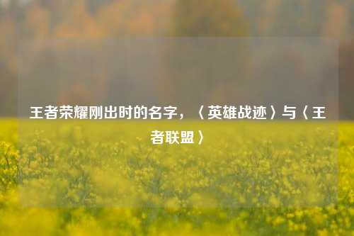 王者荣耀刚出时的名字,〈英雄战迹〉与〈王者联盟〉