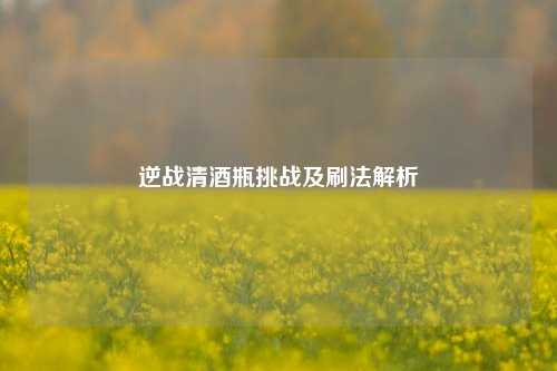 逆战清酒瓶挑战及刷法解析