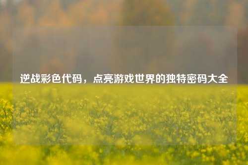 逆战彩色代码,点亮游戏世界的独特密码大全