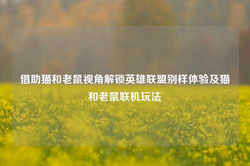 借助猫和老鼠视角解锁英雄联盟别样体验及猫和老鼠联机玩法