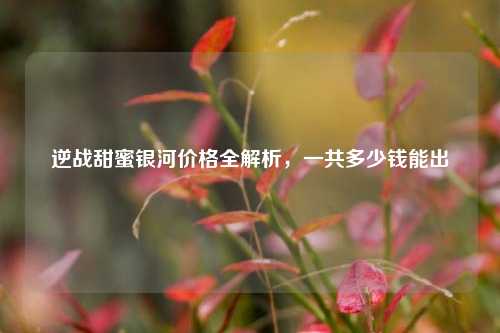 逆战甜蜜银河价格全解析，一共多少钱能出